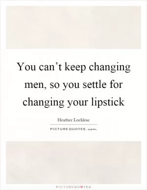You can’t keep changing men, so you settle for changing your lipstick Picture Quote #1