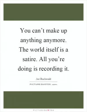 You can’t make up anything anymore. The world itself is a satire. All you’re doing is recording it Picture Quote #1