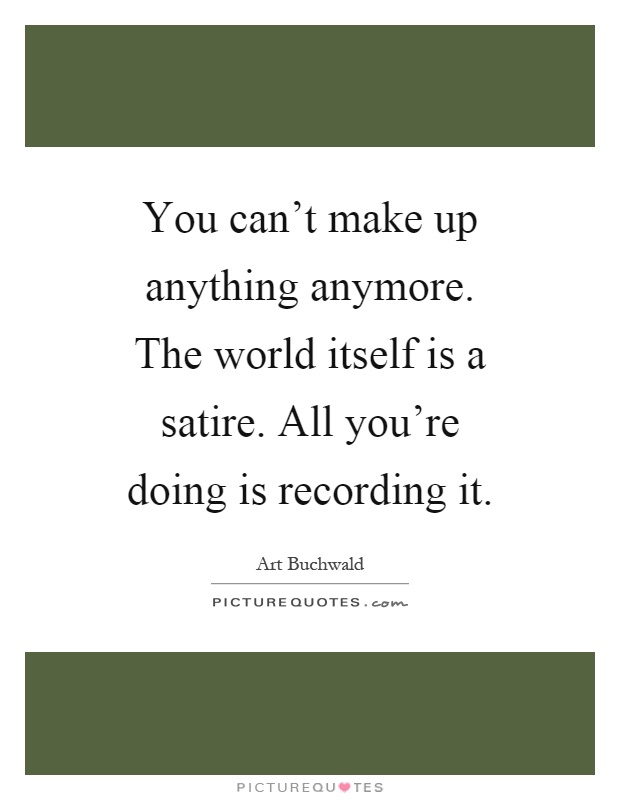You can't make up anything anymore. The world itself is a satire. All you're doing is recording it Picture Quote #1