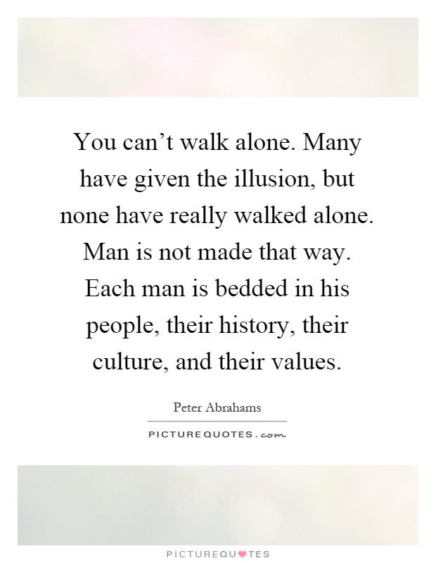 You can't walk alone. Many have given the illusion, but none have really walked alone. Man is not made that way. Each man is bedded in his people, their history, their culture, and their values Picture Quote #1