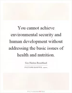 You cannot achieve environmental security and human development without addressing the basic issues of health and nutrition Picture Quote #1