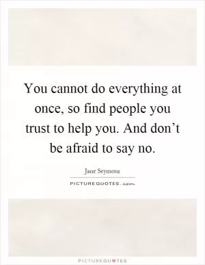 You cannot do everything at once, so find people you trust to help you. And don’t be afraid to say no Picture Quote #2
