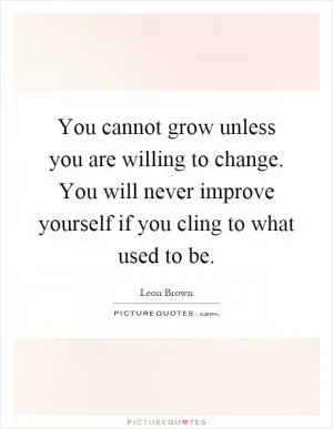 You cannot grow unless you are willing to change. You will never improve yourself if you cling to what used to be Picture Quote #1