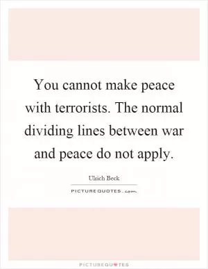 You cannot make peace with terrorists. The normal dividing lines between war and peace do not apply Picture Quote #1