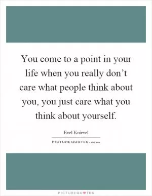 You come to a point in your life when you really don’t care what people think about you, you just care what you think about yourself Picture Quote #1