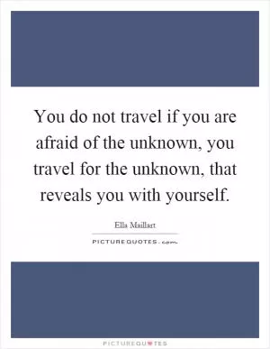 You do not travel if you are afraid of the unknown, you travel for the unknown, that reveals you with yourself Picture Quote #1