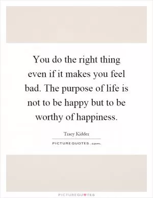 You do the right thing even if it makes you feel bad. The purpose of life is not to be happy but to be worthy of happiness Picture Quote #1