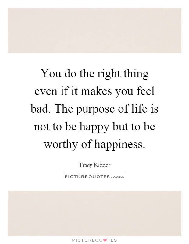 You do the right thing even if it makes you feel bad. The purpose of life is not to be happy but to be worthy of happiness Picture Quote #1