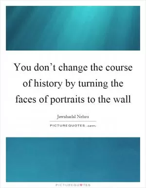 You don’t change the course of history by turning the faces of portraits to the wall Picture Quote #1