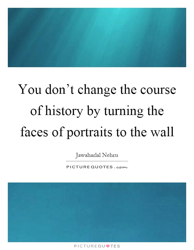 You don't change the course of history by turning the faces of portraits to the wall Picture Quote #1