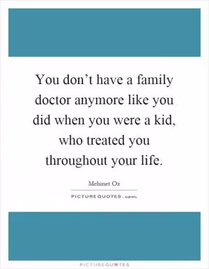 You don’t have a family doctor anymore like you did when you were a kid, who treated you throughout your life Picture Quote #1