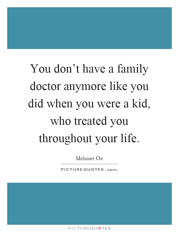 You don't have a family doctor anymore like you did when you were a kid, who treated you throughout your life Picture Quote #1