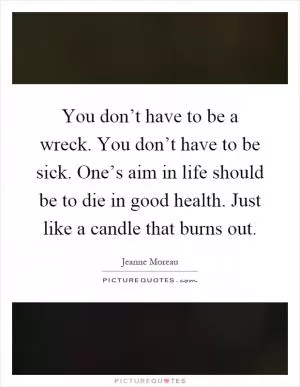 You don’t have to be a wreck. You don’t have to be sick. One’s aim in life should be to die in good health. Just like a candle that burns out Picture Quote #1