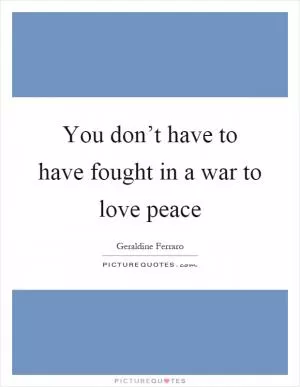 You don’t have to have fought in a war to love peace Picture Quote #1