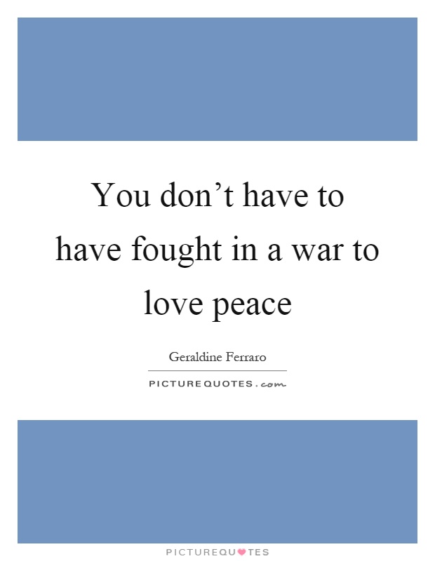You don't have to have fought in a war to love peace Picture Quote #1