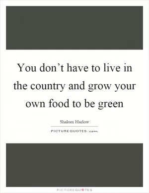 You don’t have to live in the country and grow your own food to be green Picture Quote #1