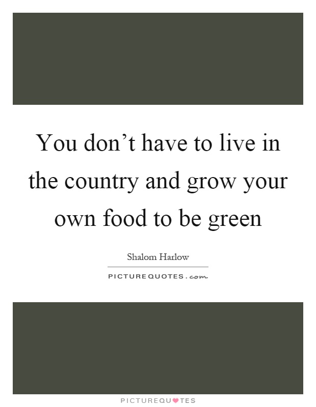 You don't have to live in the country and grow your own food to be green Picture Quote #1