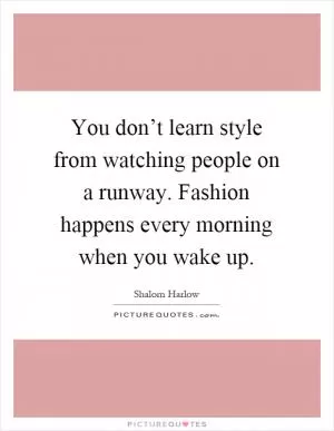 You don’t learn style from watching people on a runway. Fashion happens every morning when you wake up Picture Quote #1