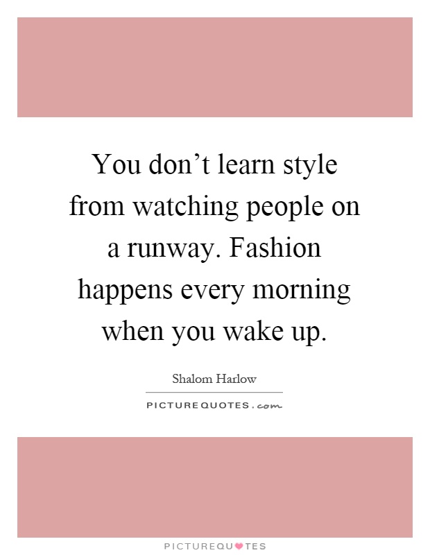 You don't learn style from watching people on a runway. Fashion happens every morning when you wake up Picture Quote #1