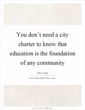 You don’t need a city charter to know that education is the foundation of any community Picture Quote #1