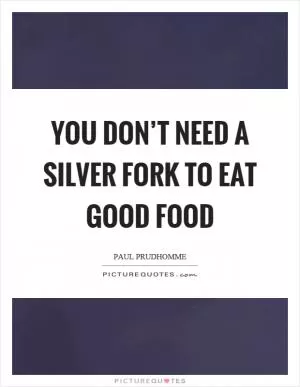 You don’t need a silver fork to eat good food Picture Quote #1