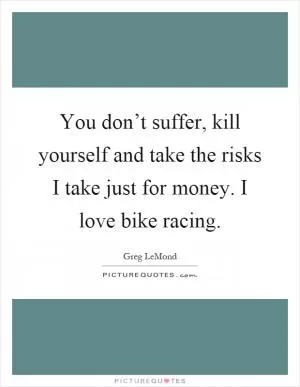 You don’t suffer, kill yourself and take the risks I take just for money. I love bike racing Picture Quote #1