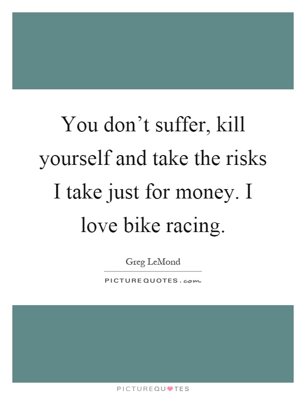 You don't suffer, kill yourself and take the risks I take just for money. I love bike racing Picture Quote #1