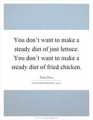 You don’t want to make a steady diet of just lettuce. You don’t want to make a steady diet of fried chicken Picture Quote #1