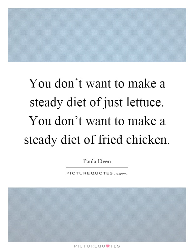 You don't want to make a steady diet of just lettuce. You don't want to make a steady diet of fried chicken Picture Quote #1