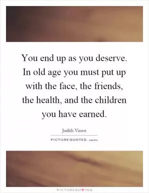 You end up as you deserve. In old age you must put up with the face, the friends, the health, and the children you have earned Picture Quote #1