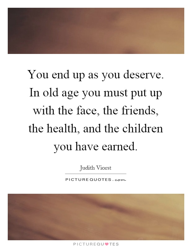 You end up as you deserve. In old age you must put up with the face, the friends, the health, and the children you have earned Picture Quote #1