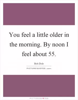 You feel a little older in the morning. By noon I feel about 55 Picture Quote #1