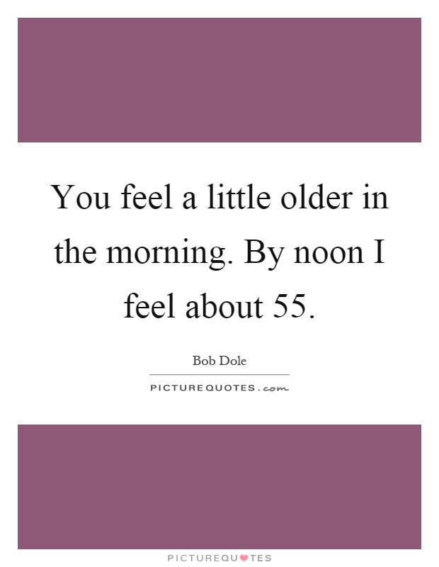 You feel a little older in the morning. By noon I feel about 55 Picture Quote #1