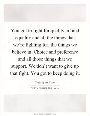 You got to fight for quality art and equality and all the things that we’re fighting for, the things we believe in. Choice and preference and all those things that we support. We don’t want to give up that fight. You got to keep doing it Picture Quote #1