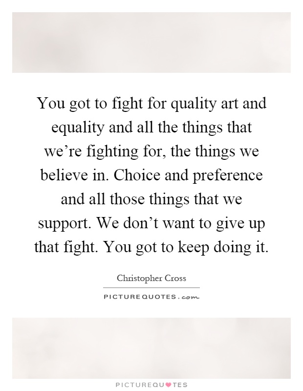 You got to fight for quality art and equality and all the things that we're fighting for, the things we believe in. Choice and preference and all those things that we support. We don't want to give up that fight. You got to keep doing it Picture Quote #1