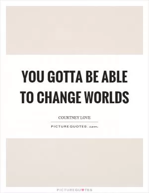 You gotta be able to change worlds Picture Quote #1
