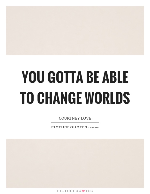 You gotta be able to change worlds Picture Quote #1