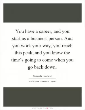 You have a career, and you start as a business person. And you work your way, you reach this peak, and you know the time’s going to come when you go back down Picture Quote #1