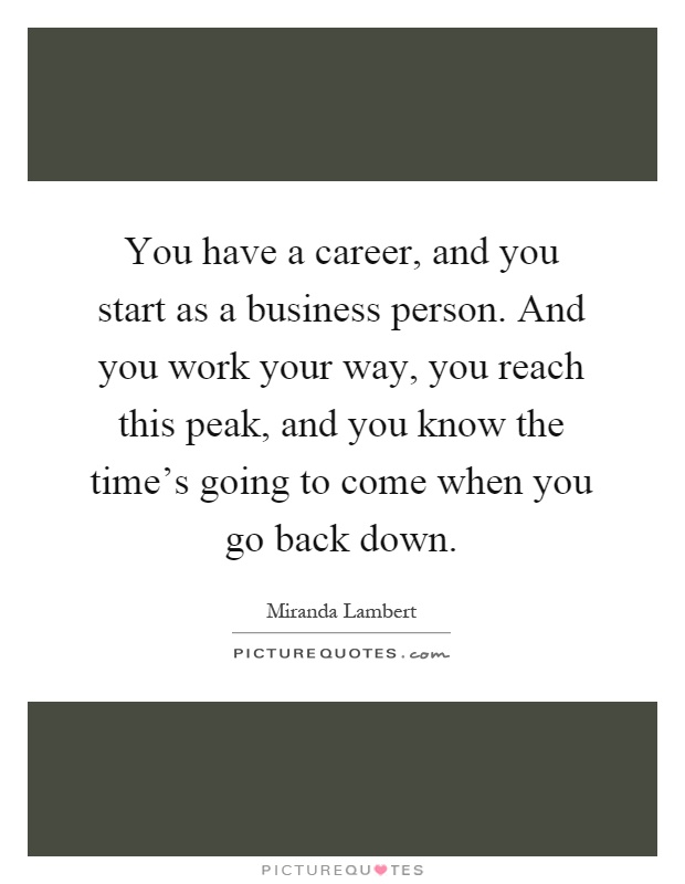 You have a career, and you start as a business person. And you work your way, you reach this peak, and you know the time's going to come when you go back down Picture Quote #1