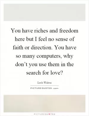 You have riches and freedom here but I feel no sense of faith or direction. You have so many computers, why don’t you use them in the search for love? Picture Quote #1