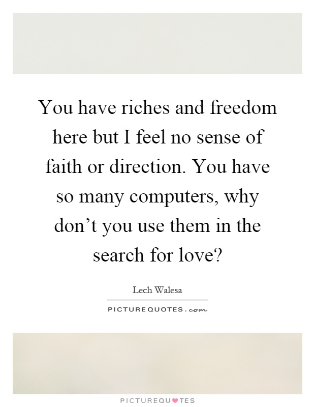 You have riches and freedom here but I feel no sense of faith or direction. You have so many computers, why don't you use them in the search for love? Picture Quote #1
