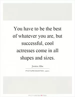 You have to be the best of whatever you are, but successful, cool actresses come in all shapes and sizes Picture Quote #1
