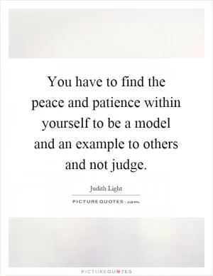 You have to find the peace and patience within yourself to be a model and an example to others and not judge Picture Quote #1