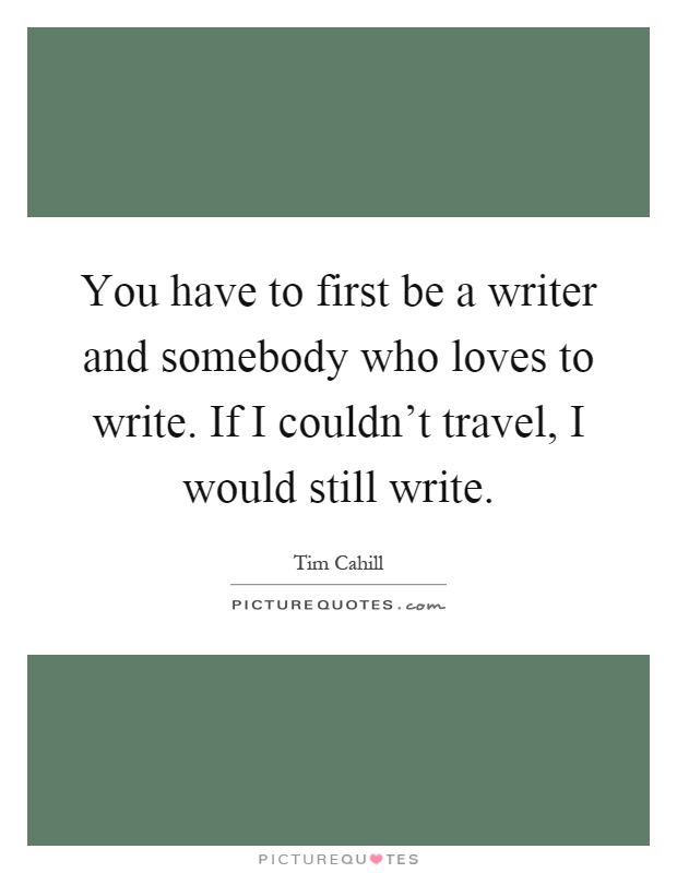 You have to first be a writer and somebody who loves to write. If I couldn't travel, I would still write Picture Quote #1