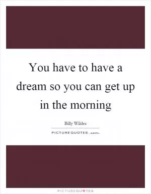 You have to have a dream so you can get up in the morning Picture Quote #1