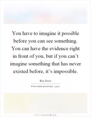 You have to imagine it possible before you can see something. You can have the evidence right in front of you, but if you can’t imagine something that has never existed before, it’s impossible Picture Quote #1