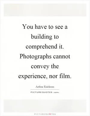 You have to see a building to comprehend it. Photographs cannot convey the experience, nor film Picture Quote #1
