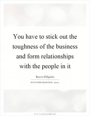 You have to stick out the toughness of the business and form relationships with the people in it Picture Quote #1