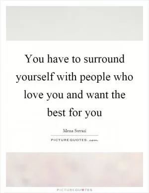 You have to surround yourself with people who love you and want the best for you Picture Quote #1