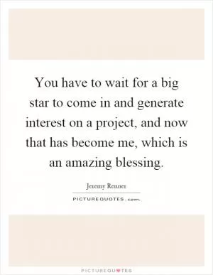 You have to wait for a big star to come in and generate interest on a project, and now that has become me, which is an amazing blessing Picture Quote #1